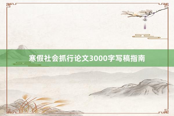 寒假社会抓行论文3000字写稿指南