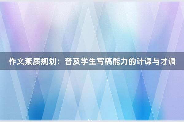 作文素质规划：普及学生写稿能力的计谋与才调